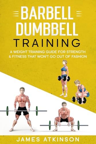 Barbell &amp; Dumbbell Training: A Weight Training Guide For Strength &amp; Fitness That Won’t Go Out Of Fashion (Weight training &amp; resistance workouts)